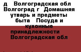 д - Волгоградская обл., Волгоград г. Домашняя утварь и предметы быта » Посуда и кухонные принадлежности   . Волгоградская обл.